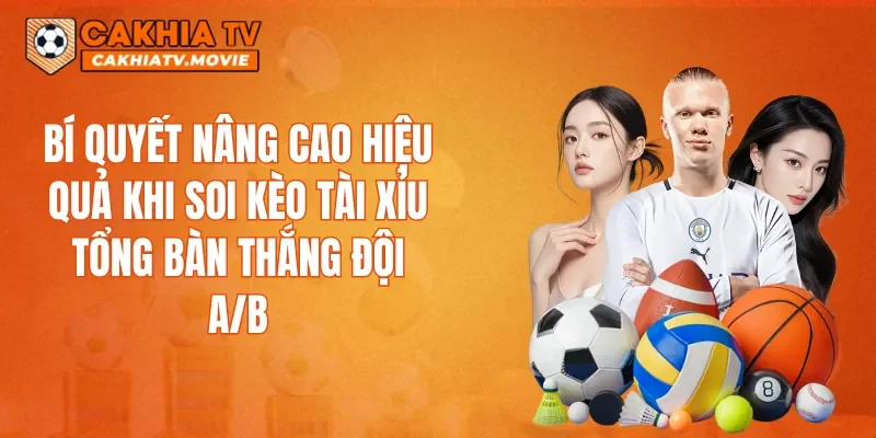 Bí quyết nâng cao hiệu quả khi soi kèo Tài xỉu tổng bàn thắng đội A/B