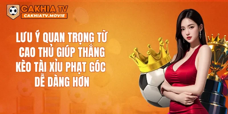 Lưu ý quan trọng từ cao thủ giúp thắng kèo Tài xỉu phạt góc dễ dàng hơn