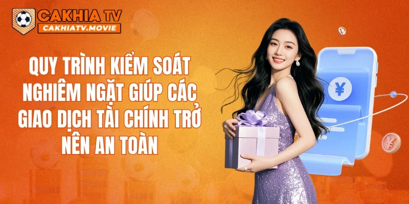 Quy trình kiểm soát nghiêm ngặt giúp các giao dịch tài chính trở nên an toàn