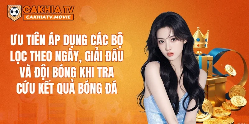 Ưu tiên áp dụng các bộ lọc theo ngày, giải đấu và đội bóng khi tra cứu kết quả bóng đá