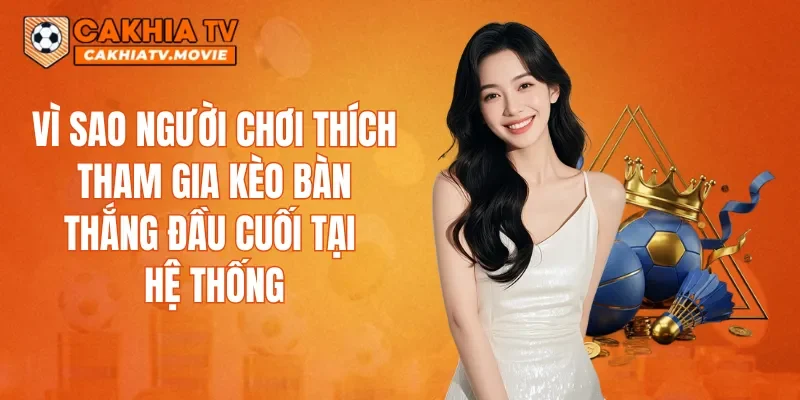 Vì sao người chơi thích tham gia kèo bàn thắng đầu cuối tại hệ thống
