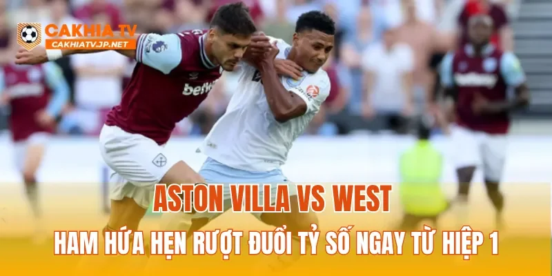 Aston Villa vs West Ham hứa hẹn rượt đuổi tỷ số ngay từ hiệp 1