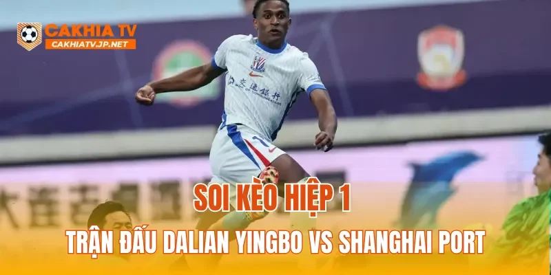 Soi kèo hiệp 1 trận Dalian Yingbo vs Shanghai Port