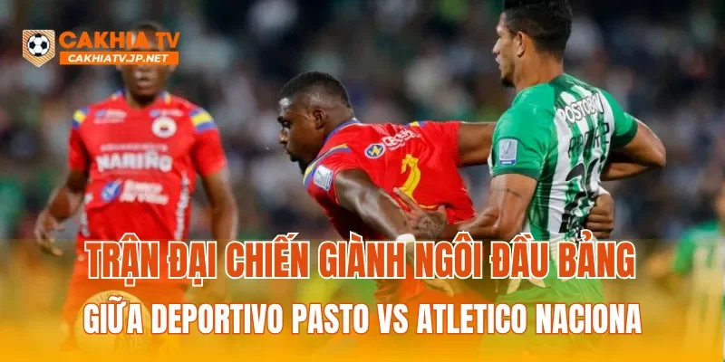 Trận đại chiến giành ngôi đầu bảng giữa Deportivo Pasto vs Atletico Naciona