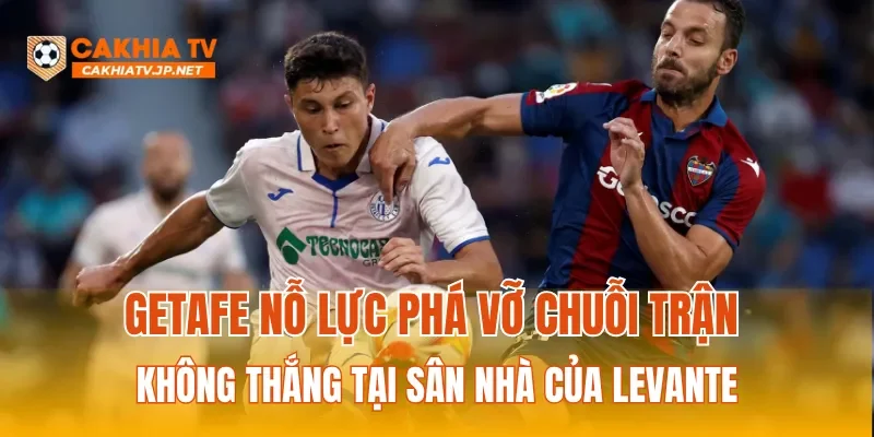 Getafe nỗ lực phá vỡ chuỗi trận không thắng tại sân nhà của Levante