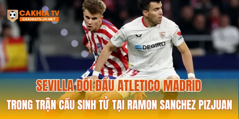 Sevilla nỗ lực giành điểm trước Atletico Madrid để trụ hạng thành công