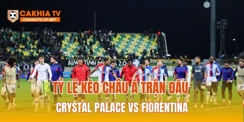 Tỷ lệ kèo Châu Á trận đấu Crystal Palace Vs Fiorentina